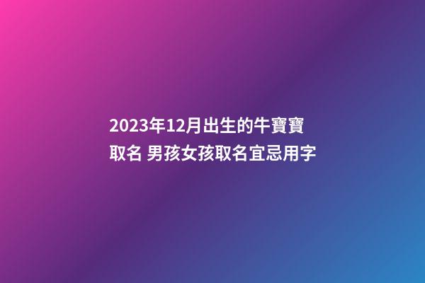 2023年12月出生的牛寶寶取名 男孩女孩取名宜忌用字